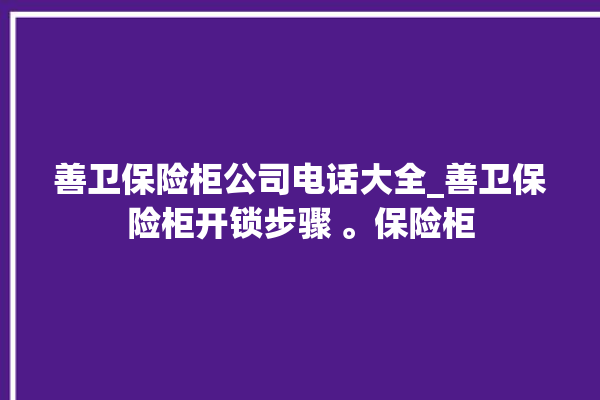 善卫保险柜公司电话大全_善卫保险柜开锁步骤 。保险柜