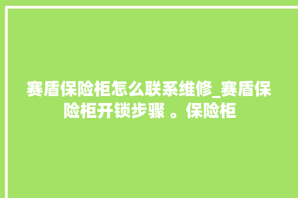 赛盾保险柜怎么联系维修_赛盾保险柜开锁步骤 。保险柜