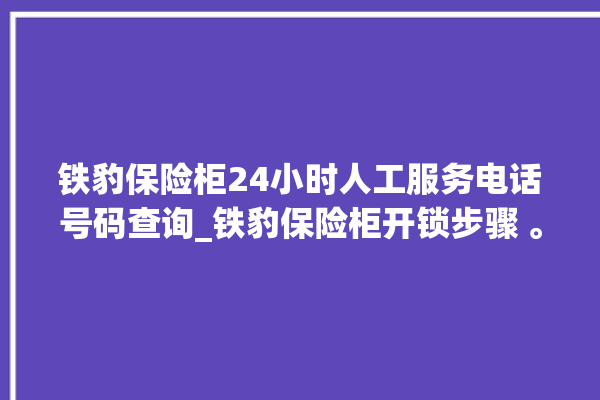 铁豹保险柜24小时人工服务电话号码查询_铁豹保险柜开锁步骤 。保险柜