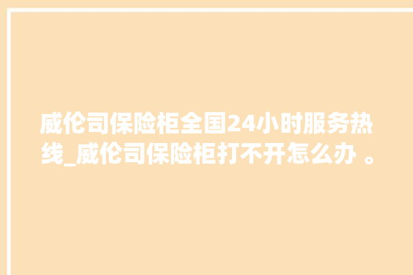 威伦司保险柜全国24小时服务热线_威伦司保险柜打不开怎么办 。保险柜