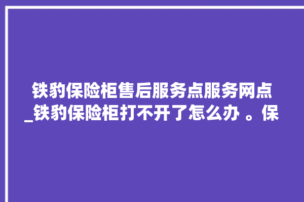 铁豹保险柜售后服务点服务网点_铁豹保险柜打不开了怎么办 。保险柜