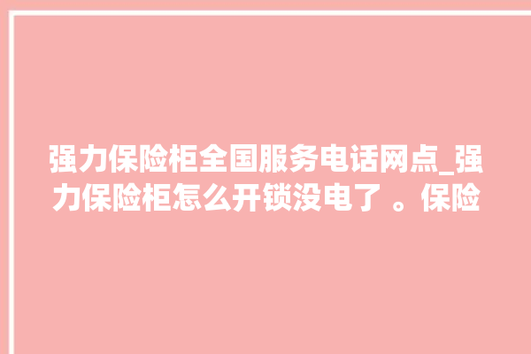 强力保险柜全国服务电话网点_强力保险柜怎么开锁没电了 。保险柜