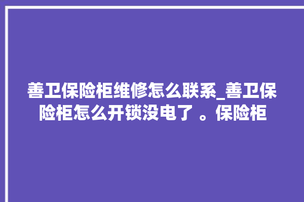 善卫保险柜维修怎么联系_善卫保险柜怎么开锁没电了 。保险柜