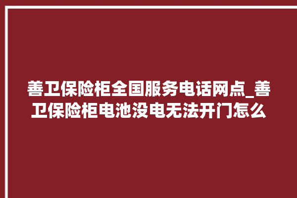 善卫保险柜全国服务电话网点_善卫保险柜电池没电无法开门怎么办 。保险柜