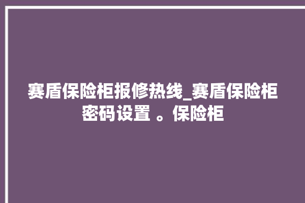 赛盾保险柜报修热线_赛盾保险柜密码设置 。保险柜