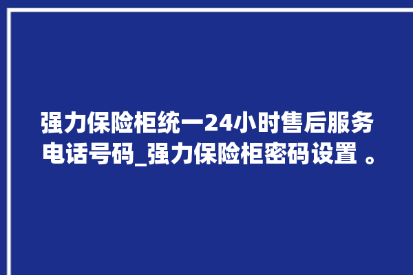 强力保险柜统一24小时售后服务电话号码_强力保险柜密码设置 。保险柜