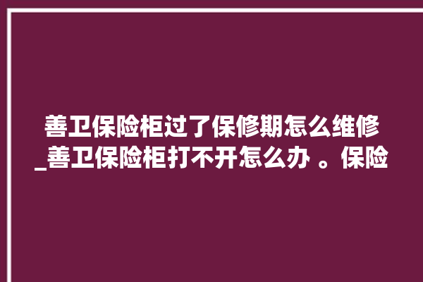 善卫保险柜过了保修期怎么维修_善卫保险柜打不开怎么办 。保险柜