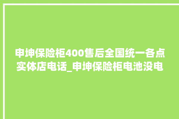 申坤保险柜400售后全国统一各点实体店电话_申坤保险柜电池没电无法开门怎么办 。保险柜