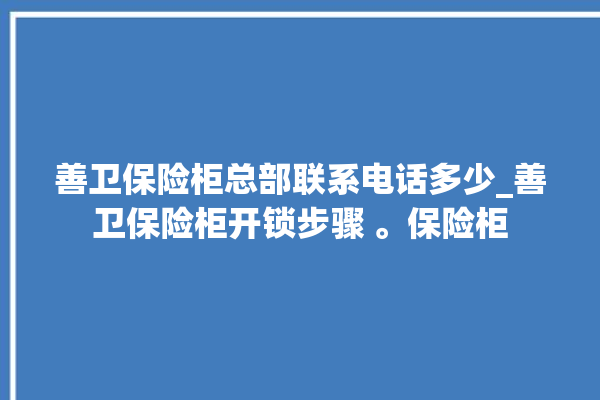 善卫保险柜总部联系电话多少_善卫保险柜开锁步骤 。保险柜