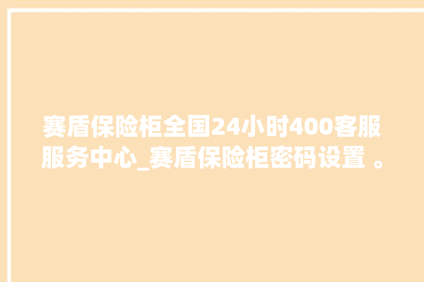 赛盾保险柜全国24小时400客服服务中心_赛盾保险柜密码设置 。保险柜