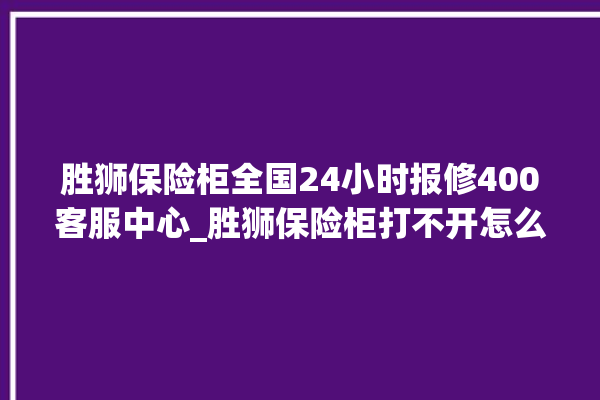 胜狮保险柜全国24小时报修400客服中心_胜狮保险柜打不开怎么办 。保险柜