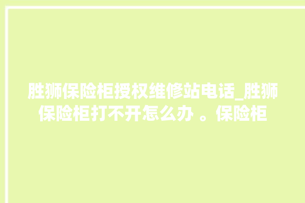 胜狮保险柜授权维修站电话_胜狮保险柜打不开怎么办 。保险柜