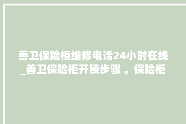 善卫保险柜维修电话24小时在线_善卫保险柜开锁步骤 。保险柜