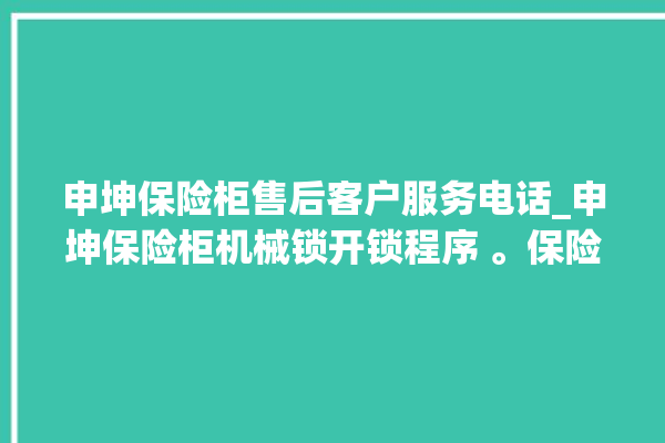 申坤保险柜售后客户服务电话_申坤保险柜机械锁开锁程序 。保险柜