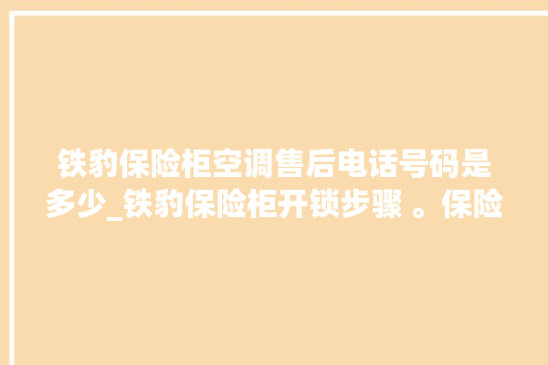 铁豹保险柜空调售后电话号码是多少_铁豹保险柜开锁步骤 。保险柜