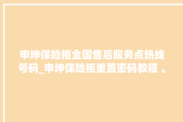 申坤保险柜全国售后服务点热线号码_申坤保险柜重置密码教程 。保险柜