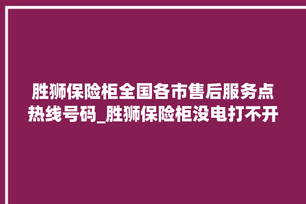 胜狮保险柜全国各市售后服务点热线号码_胜狮保险柜没电打不开了怎么办 。保险柜