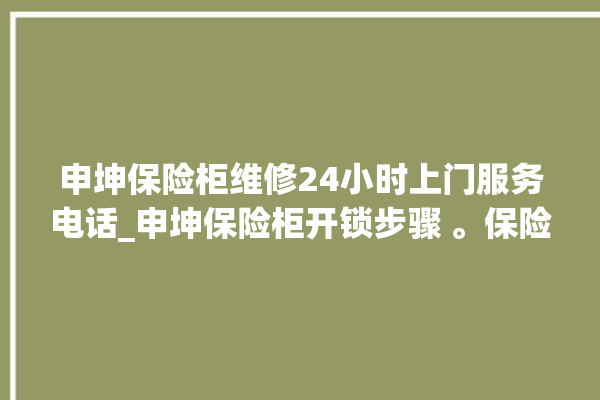 申坤保险柜维修24小时上门服务电话_申坤保险柜开锁步骤 。保险柜