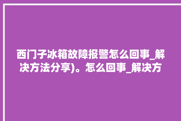 西门子冰箱故障报警怎么回事_解决方法分享)。怎么回事_解决方法