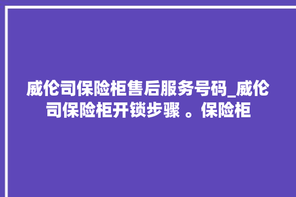 威伦司保险柜售后服务号码_威伦司保险柜开锁步骤 。保险柜