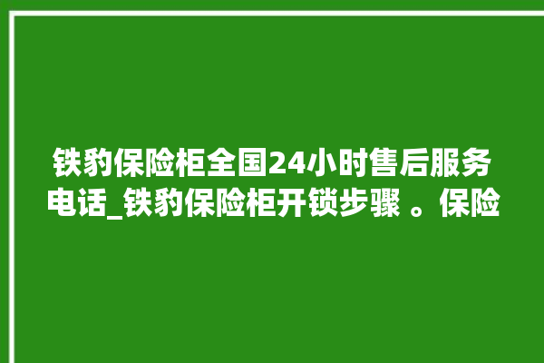 铁豹保险柜全国24小时售后服务电话_铁豹保险柜开锁步骤 。保险柜