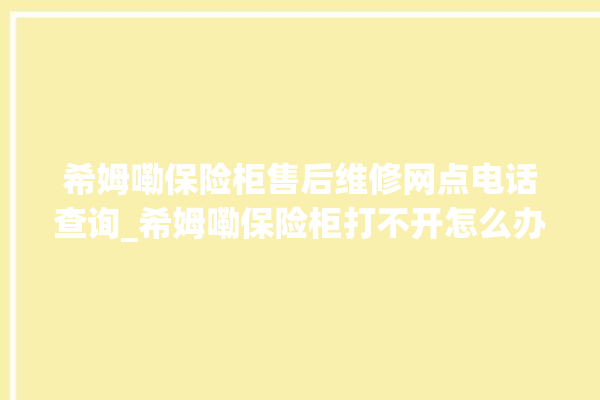 希姆嘞保险柜售后维修网点电话查询_希姆嘞保险柜打不开怎么办 。保险柜