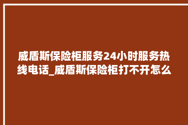 威盾斯保险柜服务24小时服务热线电话_威盾斯保险柜打不开怎么办 。保险柜