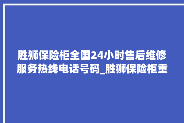 胜狮保险柜全国24小时售后维修服务热线电话号码_胜狮保险柜重置密码教程 。保险柜