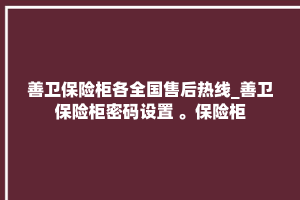 善卫保险柜各全国售后热线_善卫保险柜密码设置 。保险柜