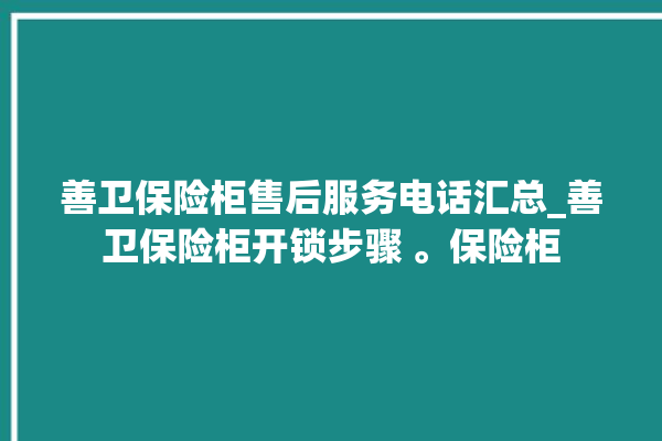 善卫保险柜售后服务电话汇总_善卫保险柜开锁步骤 。保险柜