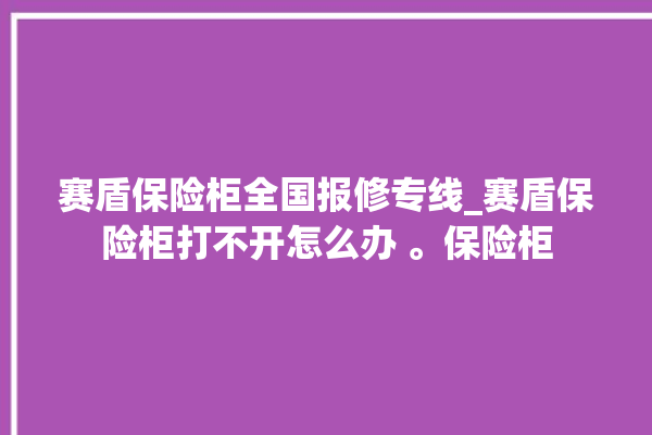 赛盾保险柜全国报修专线_赛盾保险柜打不开怎么办 。保险柜