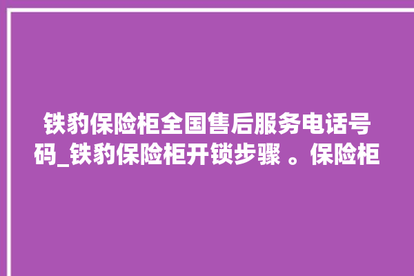 铁豹保险柜全国售后服务电话号码_铁豹保险柜开锁步骤 。保险柜