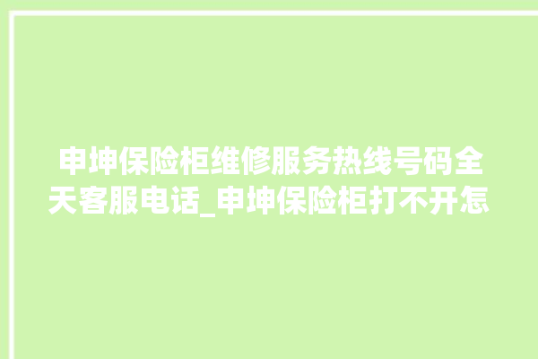 申坤保险柜维修服务热线号码全天客服电话_申坤保险柜打不开怎么办 。保险柜