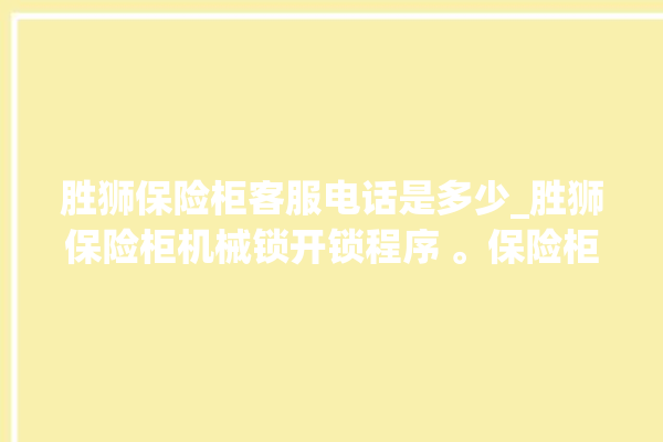 胜狮保险柜客服电话是多少_胜狮保险柜机械锁开锁程序 。保险柜