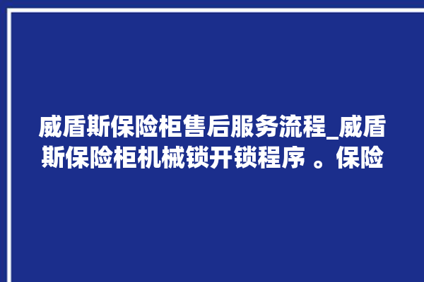 威盾斯保险柜售后服务流程_威盾斯保险柜机械锁开锁程序 。保险柜