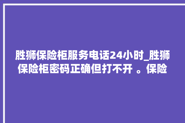 胜狮保险柜服务电话24小时_胜狮保险柜密码正确但打不开 。保险柜