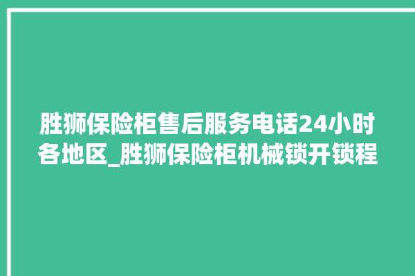 胜狮保险柜售后服务电话24小时各地区_胜狮保险柜机械锁开锁程序 。保险柜