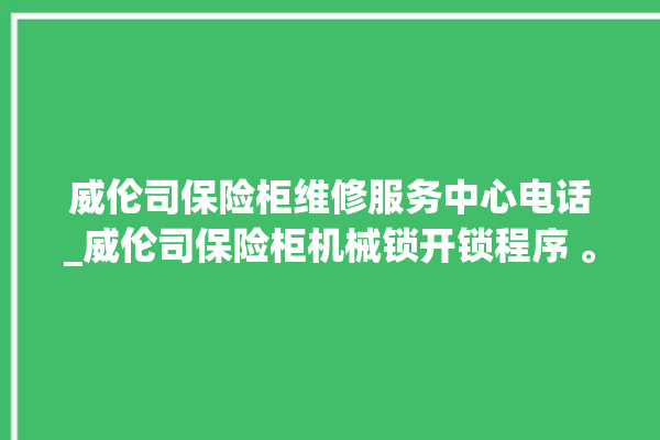 威伦司保险柜维修服务中心电话_威伦司保险柜机械锁开锁程序 。保险柜