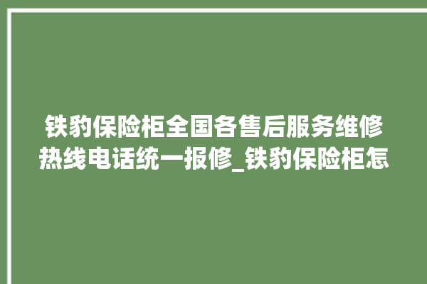 铁豹保险柜全国各售后服务维修热线电话统一报修_铁豹保险柜怎么开锁没电了 。保险柜