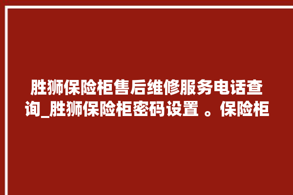 胜狮保险柜售后维修服务电话查询_胜狮保险柜密码设置 。保险柜