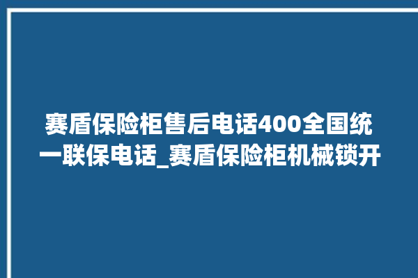 赛盾保险柜售后电话400全国统一联保电话_赛盾保险柜机械锁开锁程序 。保险柜