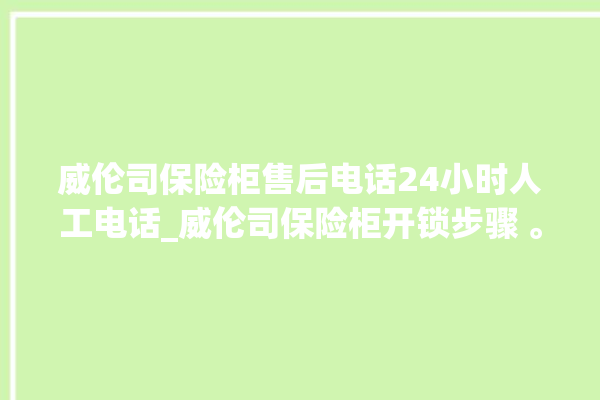 威伦司保险柜售后电话24小时人工电话_威伦司保险柜开锁步骤 。保险柜