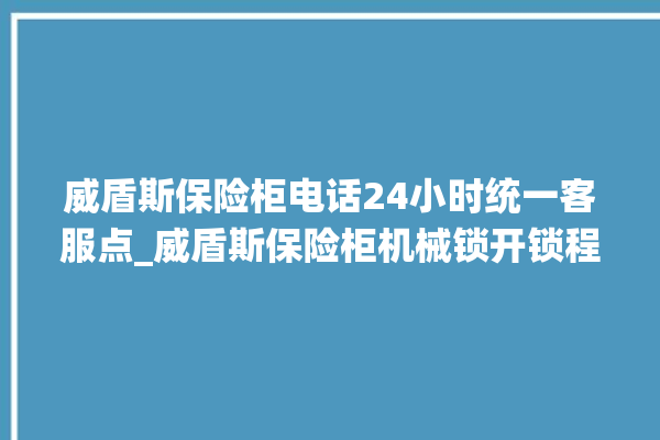 威盾斯保险柜电话24小时统一客服点_威盾斯保险柜机械锁开锁程序 。保险柜