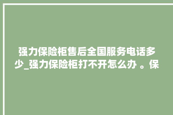 强力保险柜售后全国服务电话多少_强力保险柜打不开怎么办 。保险柜