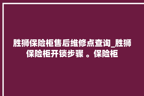 胜狮保险柜售后维修点查询_胜狮保险柜开锁步骤 。保险柜