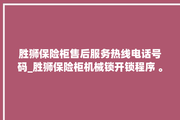 胜狮保险柜售后服务热线电话号码_胜狮保险柜机械锁开锁程序 。保险柜