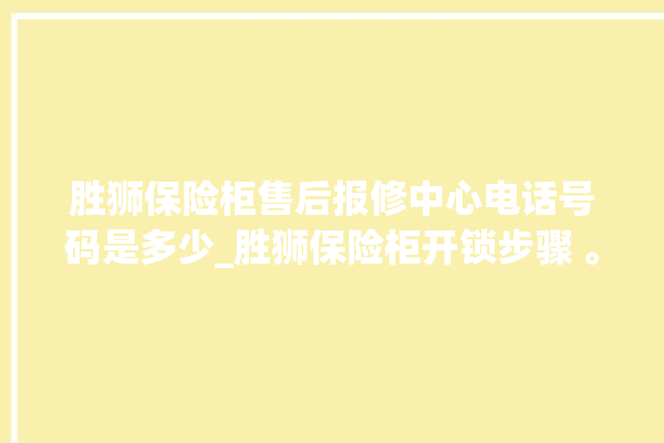 胜狮保险柜售后报修中心电话号码是多少_胜狮保险柜开锁步骤 。保险柜