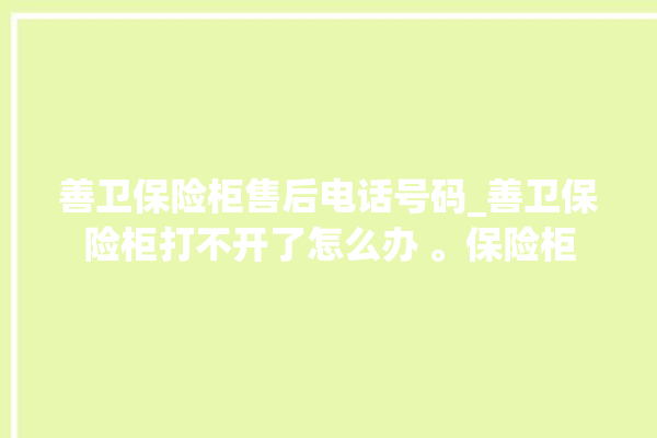 善卫保险柜售后电话号码_善卫保险柜打不开了怎么办 。保险柜