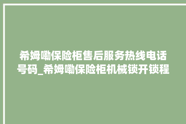 希姆嘞保险柜售后服务热线电话号码_希姆嘞保险柜机械锁开锁程序 。保险柜