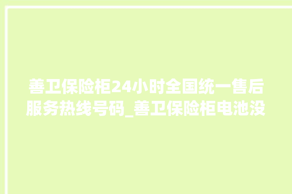 善卫保险柜24小时全国统一售后服务热线号码_善卫保险柜电池没电无法开门怎么办 。保险柜